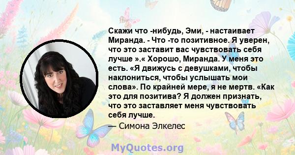 Скажи что -нибудь, Эми, - настаивает Миранда. - Что -то позитивное. Я уверен, что это заставит вас чувствовать себя лучше ».« Хорошо, Миранда. У меня это есть. «Я движусь с девушками, чтобы наклониться, чтобы услышать