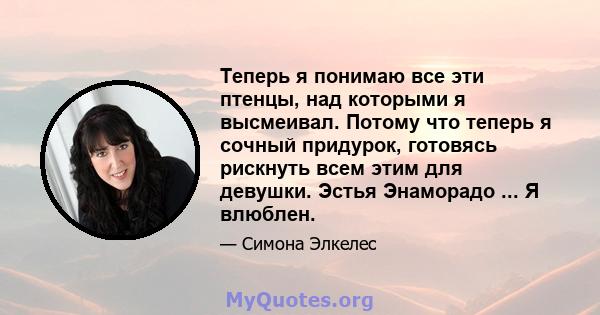 Теперь я понимаю все эти птенцы, над которыми я высмеивал. Потому что теперь я сочный придурок, готовясь рискнуть всем этим для девушки. Эстья Энаморадо ... Я влюблен.