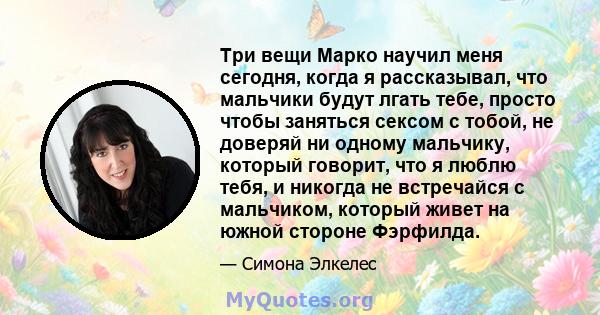 Три вещи Марко научил меня сегодня, когда я рассказывал, что мальчики будут лгать тебе, просто чтобы заняться сексом с тобой, не доверяй ни одному мальчику, который говорит, что я люблю тебя, и никогда не встречайся с