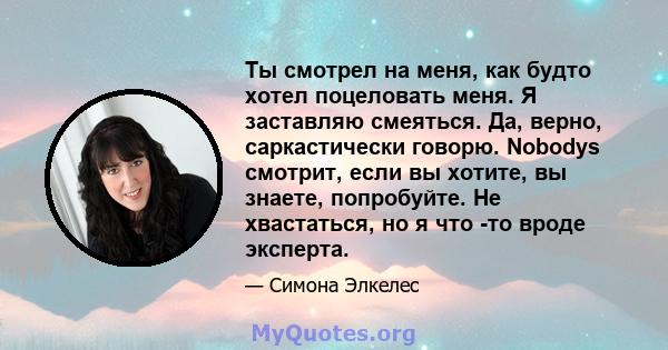 Ты смотрел на меня, как будто хотел поцеловать меня. Я заставляю смеяться. Да, верно, саркастически говорю. Nobodys смотрит, если вы хотите, вы знаете, попробуйте. Не хвастаться, но я что -то вроде эксперта.