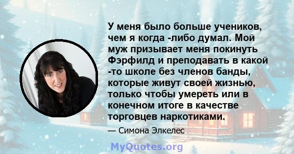 У меня было больше учеников, чем я когда -либо думал. Мой муж призывает меня покинуть Фэрфилд и преподавать в какой -то школе без членов банды, которые живут своей жизнью, только чтобы умереть или в конечном итоге в