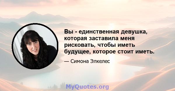 Вы - единственная девушка, которая заставила меня рисковать, чтобы иметь будущее, которое стоит иметь.