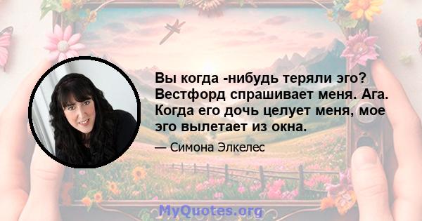 Вы когда -нибудь теряли эго? Вестфорд спрашивает меня. Ага. Когда его дочь целует меня, мое эго вылетает из окна.