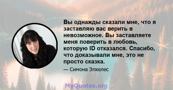 Вы однажды сказали мне, что я заставляю вас верить в невозможное. Вы заставляете меня поверить в любовь, которую ID отказался. Спасибо, что доказывали мне, это не просто сказка.