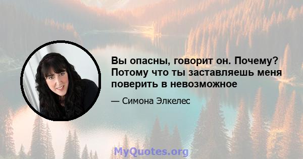 Вы опасны, говорит он. Почему? Потому что ты заставляешь меня поверить в невозможное