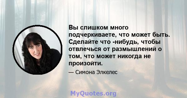 Вы слишком много подчеркиваете, что может быть. Сделайте что -нибудь, чтобы отвлечься от размышлений о том, что может никогда не произойти.