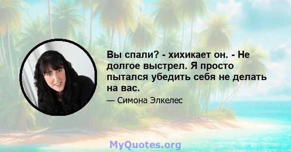 Вы спали? - хихикает он. - Не долгое выстрел. Я просто пытался убедить себя не делать на вас.