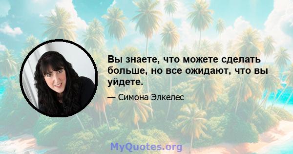 Вы знаете, что можете сделать больше, но все ожидают, что вы уйдете.