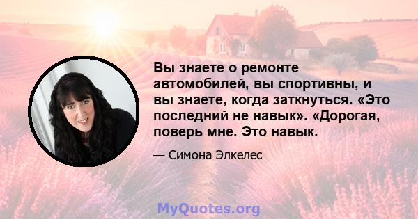 Вы знаете о ремонте автомобилей, вы спортивны, и вы знаете, когда заткнуться. «Это последний не навык». «Дорогая, поверь мне. Это навык.