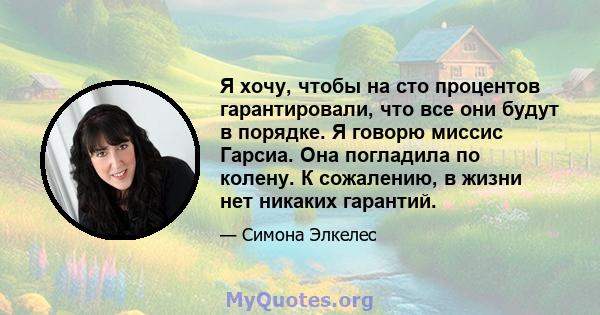 Я хочу, чтобы на сто процентов гарантировали, что все они будут в порядке. Я говорю миссис Гарсиа. Она погладила по колену. К сожалению, в жизни нет никаких гарантий.