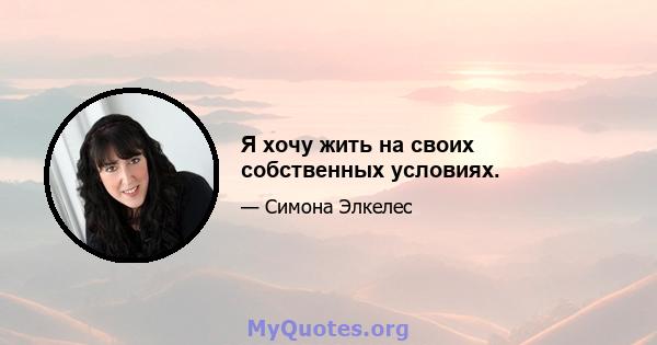 Я хочу жить на своих собственных условиях.