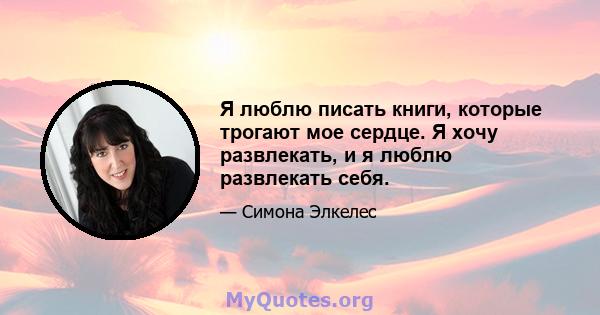 Я люблю писать книги, которые трогают мое сердце. Я хочу развлекать, и я люблю развлекать себя.