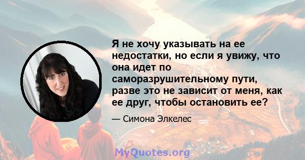 Я не хочу указывать на ее недостатки, но если я увижу, что она идет по саморазрушительному пути, разве это не зависит от меня, как ее друг, чтобы остановить ее?