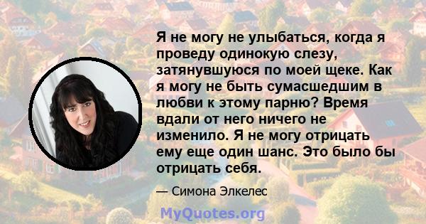 Я не могу не улыбаться, когда я проведу одинокую слезу, затянувшуюся по моей щеке. Как я могу не быть сумасшедшим в любви к этому парню? Время вдали от него ничего не изменило. Я не могу отрицать ему еще один шанс. Это