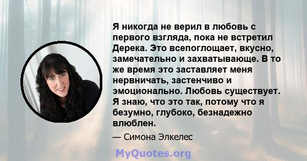 Я никогда не верил в любовь с первого взгляда, пока не встретил Дерека. Это всепоглощает, вкусно, замечательно и захватывающе. В то же время это заставляет меня нервничать, застенчиво и эмоционально. Любовь существует.