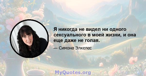 Я никогда не видел ни одного сексуального в моей жизни, и она еще даже не голая.