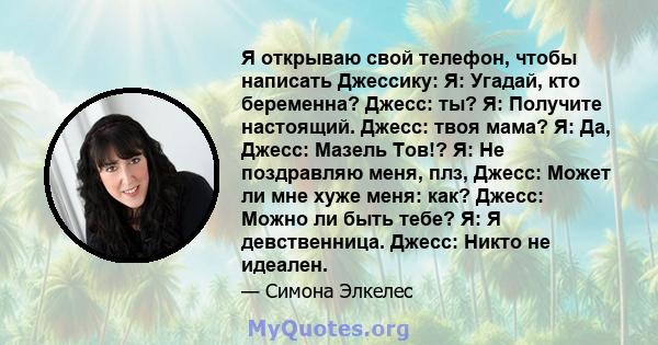 Я открываю свой телефон, чтобы написать Джессику: Я: Угадай, кто беременна? Джесс: ты? Я: Получите настоящий. Джесс: твоя мама? Я: Да, Джесс: Мазель Тов!? Я: Не поздравляю меня, плз, Джесс: Может ли мне хуже меня: как?