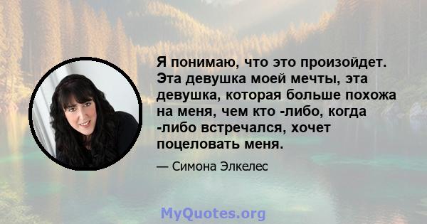 Я понимаю, что это произойдет. Эта девушка моей мечты, эта девушка, которая больше похожа на меня, чем кто -либо, когда -либо встречался, хочет поцеловать меня.