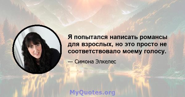 Я попытался написать романсы для взрослых, но это просто не соответствовало моему голосу.