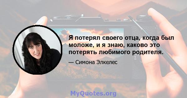 Я потерял своего отца, когда был моложе, и я знаю, каково это потерять любимого родителя.