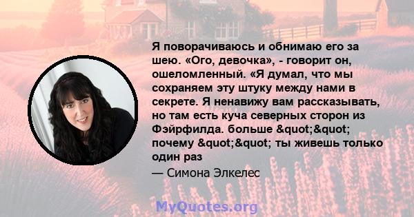 Я поворачиваюсь и обнимаю его за шею. «Ого, девочка», - говорит он, ошеломленный. «Я думал, что мы сохраняем эту штуку между нами в секрете. Я ненавижу вам рассказывать, но там есть куча северных сторон из Фэйрфилда.