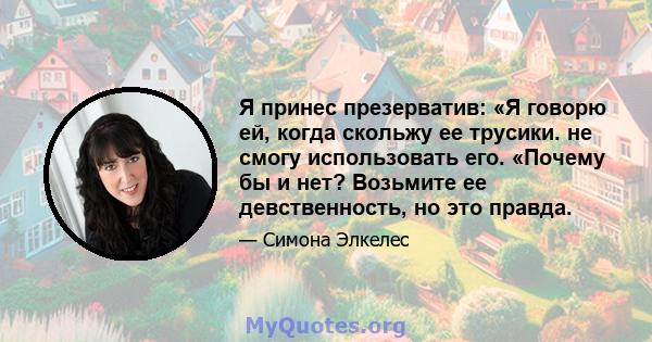 Я принес презерватив: «Я говорю ей, когда скольжу ее трусики. не смогу использовать его. «Почему бы и нет? Возьмите ее девственность, но это правда.