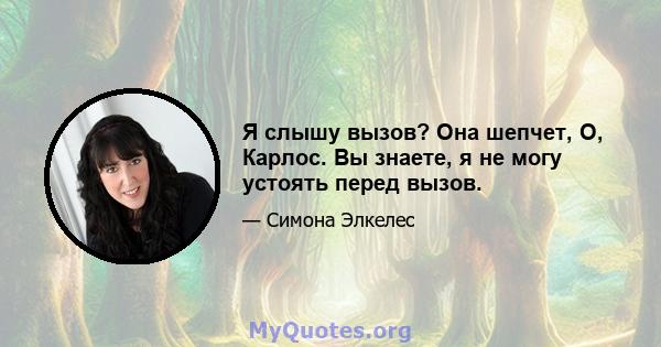 Я слышу вызов? Она шепчет, О, Карлос. Вы знаете, я не могу устоять перед вызов.