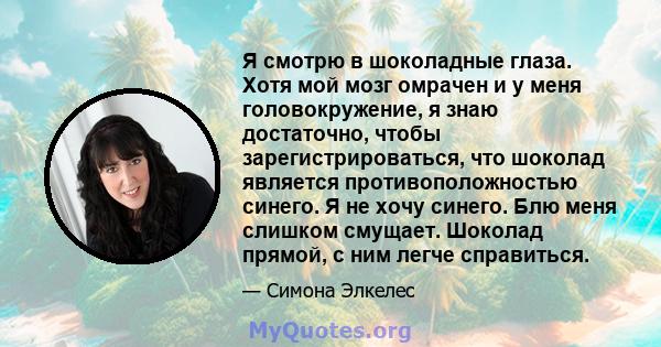 Я смотрю в шоколадные глаза. Хотя мой мозг омрачен и у меня головокружение, я знаю достаточно, чтобы зарегистрироваться, что шоколад является противоположностью синего. Я не хочу синего. Блю меня слишком смущает.