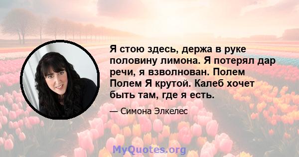 Я стою здесь, держа в руке половину лимона. Я потерял дар речи, я взволнован. Полем Полем Я крутой. Калеб хочет быть там, где я есть.