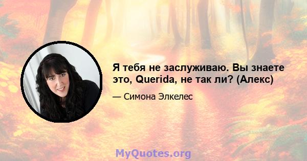 Я тебя не заслуживаю. Вы знаете это, Querida, не так ли? (Алекс)