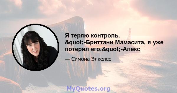 Я теряю контроль. "-Бриттани Мамасита, я уже потерял его."-Алекс