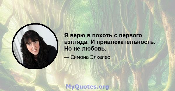 Я верю в похоть с первого взгляда. И привлекательность. Но не любовь.