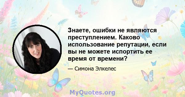 Знаете, ошибки не являются преступлением. Каково использование репутации, если вы не можете испортить ее время от времени?