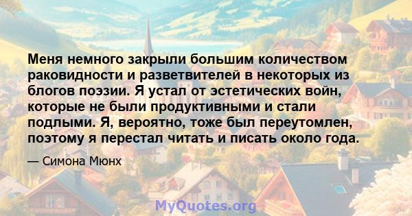 Меня немного закрыли большим количеством раковидности и разветвителей в некоторых из блогов поэзии. Я устал от эстетических войн, которые не были продуктивными и стали подлыми. Я, вероятно, тоже был переутомлен, поэтому 