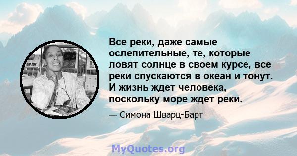 Все реки, даже самые ослепительные, те, которые ловят солнце в своем курсе, все реки спускаются в океан и тонут. И жизнь ждет человека, поскольку море ждет реки.