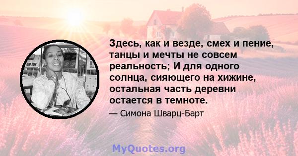 Здесь, как и везде, смех и пение, танцы и мечты не совсем реальность; И для одного солнца, сияющего на хижине, остальная часть деревни остается в темноте.