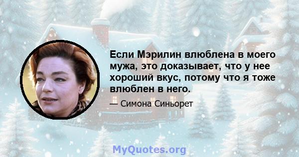 Если Мэрилин влюблена в моего мужа, это доказывает, что у нее хороший вкус, потому что я тоже влюблен в него.