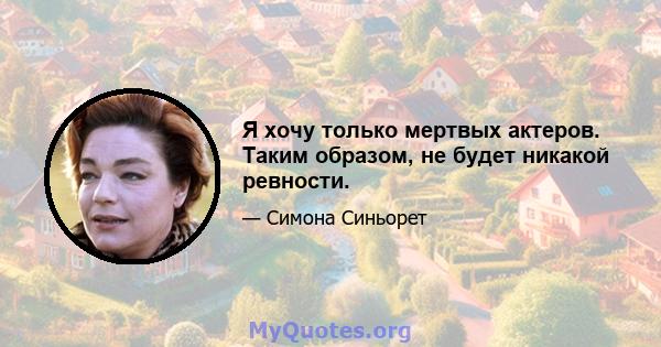 Я хочу только мертвых актеров. Таким образом, не будет никакой ревности.