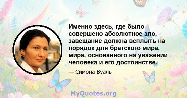 Именно здесь, где было совершено абсолютное зло, завещание должна всплыть на порядок для братского мира, мира, основанного на уважении человека и его достоинстве.