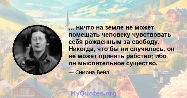 ... ничто на земле не может помешать человеку чувствовать себя рожденным за свободу. Никогда, что бы ни случилось, он не может принять рабство; ибо он мыслительное существо.