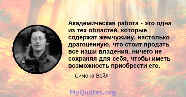 Академическая работа - это одна из тех областей, которые содержат жемчужину, настолько драгоценную, что стоит продать все наши владения, ничего не сохраняя для себя, чтобы иметь возможность приобрести его.