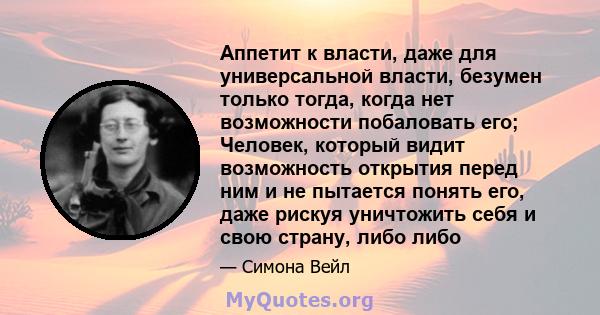 Аппетит к власти, даже для универсальной власти, безумен только тогда, когда нет возможности побаловать его; Человек, который видит возможность открытия перед ним и не пытается понять его, даже рискуя уничтожить себя и