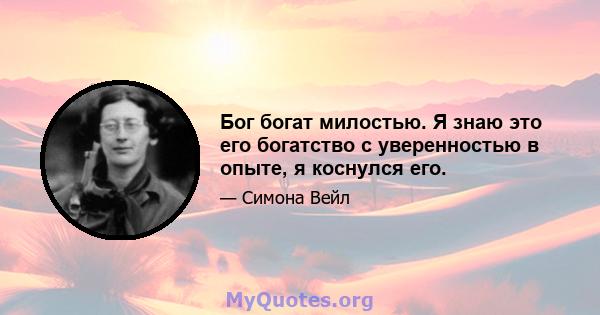 Бог богат милостью. Я знаю это его богатство с уверенностью в опыте, я коснулся его.