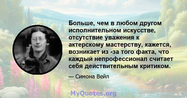 Больше, чем в любом другом исполнительном искусстве, отсутствие уважения к актерскому мастерству, кажется, возникает из -за того факта, что каждый непрофессионал считает себя действительным критиком.