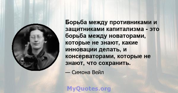 Борьба между противниками и защитниками капитализма - это борьба между новаторами, которые не знают, какие инновации делать, и консерваторами, которые не знают, что сохранить.