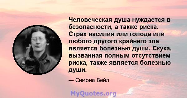 Человеческая душа нуждается в безопасности, а также риска. Страх насилия или голода или любого другого крайнего зла является болезнью души. Скука, вызванная полным отсутствием риска, также является болезнью души.