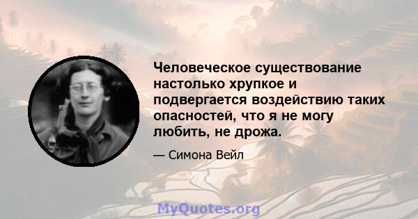 Человеческое существование настолько хрупкое и подвергается воздействию таких опасностей, что я не могу любить, не дрожа.