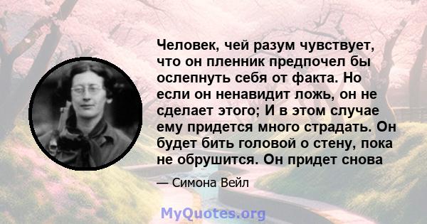 Человек, чей разум чувствует, что он пленник предпочел бы ослепнуть себя от факта. Но если он ненавидит ложь, он не сделает этого; И в этом случае ему придется много страдать. Он будет бить головой о стену, пока не