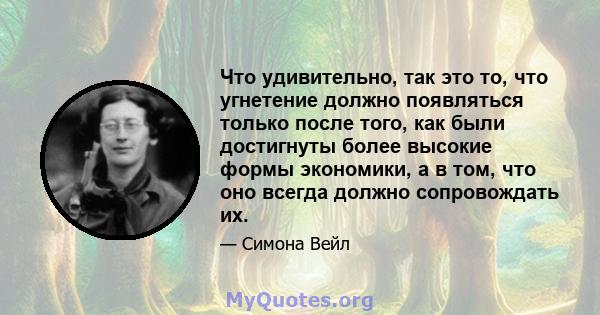 Что удивительно, так это то, что угнетение должно появляться только после того, как были достигнуты более высокие формы экономики, а в том, что оно всегда должно сопровождать их.