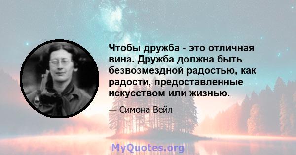 Чтобы дружба - это отличная вина. Дружба должна быть безвозмездной радостью, как радости, предоставленные искусством или жизнью.